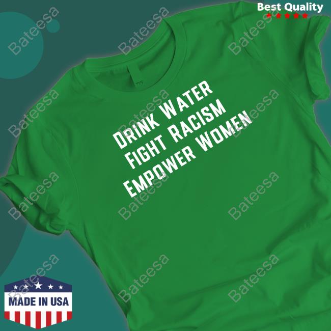 Official Drink Water Fight Racism Enpower Women Shirt, Hoodie, Sweatshirt, Tank Top And Long Sleeve Tee